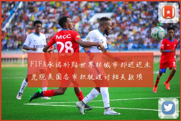 FIFA承诺补贴世界杯城市却迟迟未兑现美国各市积极追讨相关款项